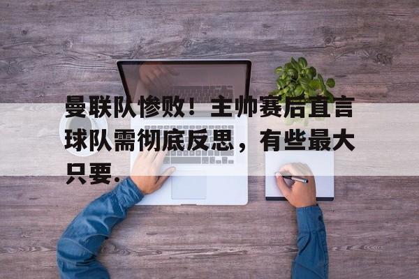 官方入口包含曼联队惨败！主帅赛后直言球队需彻底反思，有些最大只要.的词条