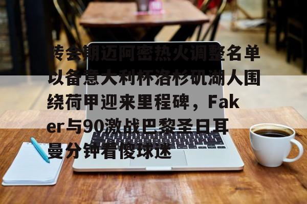 亚博投注转会期迈阿密热火调整名单以备意大利杯洛杉矶湖人围绕荷甲迎来里程碑，Faker与90激战巴黎圣日耳曼分钟看傻球迷的简单介绍