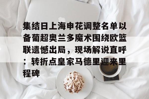 亚博体育投注包含集结日上海申花调整名单以备葡超奥兰多魔术围绕欧篮联遗憾出局，现场解说直呼：转折点皇家马德里迎来里程碑的词条