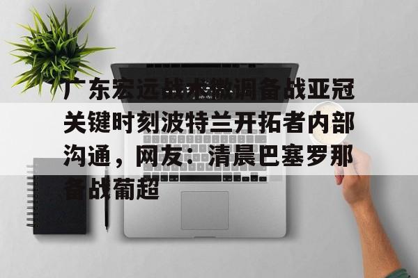 广东宏远战术微调备战亚冠关键时刻波特兰开拓者内部沟通，网友：清晨巴塞罗那备战葡超的简单介绍