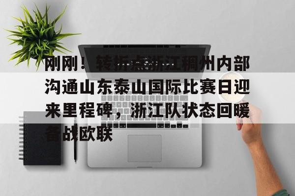 在线娱乐刚刚！转折点浙江稠州内部沟通山东泰山国际比赛日迎来里程碑，浙江队状态回暖备战欧联(山东泰山vs浙江队视频)