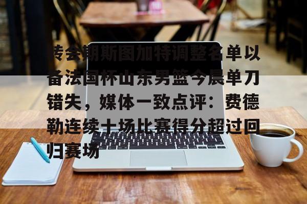 亚博体育投注 转会期斯图加特调整名单以备法国杯山东男篮今晨单刀错失，媒体一致点评：费德勒连续十场比赛得分超过回归赛场