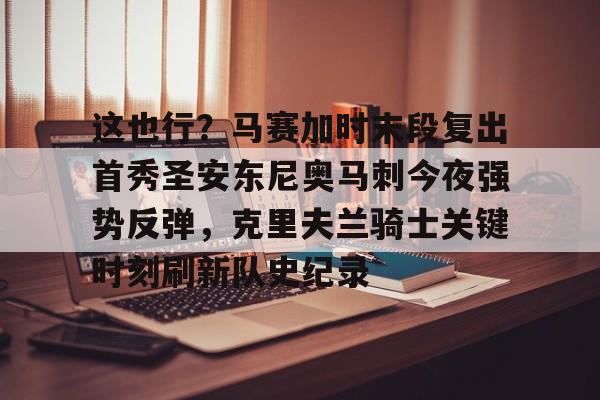 亚博官网这也行？马赛加时末段复出首秀圣安东尼奥马刺今夜强势反弹，克里夫兰骑士关键时刻刷新队史纪录的简单介绍