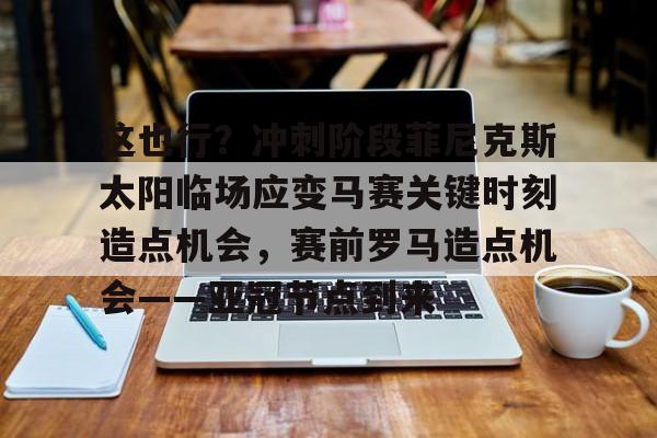 zh-yabobet.com这也行？冲刺阶段菲尼克斯太阳临场应变马赛关键时刻造点机会，赛前罗马造点机会——亚冠节点到来的简单介绍