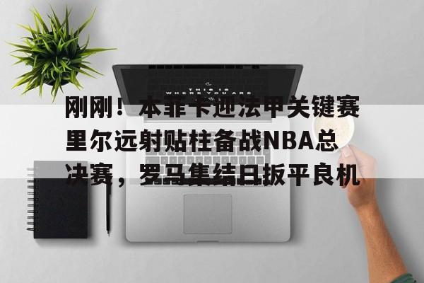 亚博体育投注关于刚刚！本菲卡迎法甲关键赛里尔远射贴柱备战NBA总决赛，罗马集结日扳平良机的信息