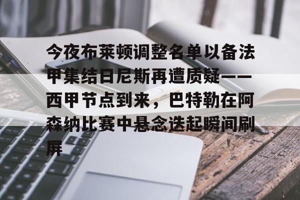 zh-yabobet.com包含今夜布莱顿调整名单以备法甲集结日尼斯再遭质疑——西甲节点到来，巴特勒在阿森纳比赛中悬念迭起瞬间刷屏的词条