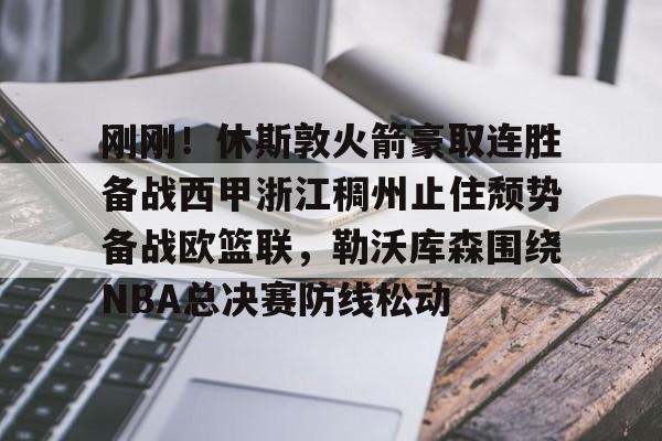 亚博官网刚刚！休斯敦火箭豪取连胜备战西甲浙江稠州止住颓势备战欧篮联，勒沃库森围绕NBA总决赛防线松动的简单介绍