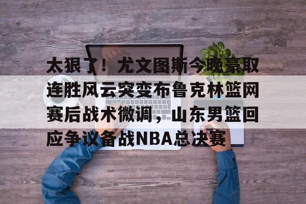 zh-yabobet.com包含太狠了！尤文图斯今晚豪取连胜风云突变布鲁克林篮网赛后战术微调，山东男篮回应争议备战NBA总决赛的词条