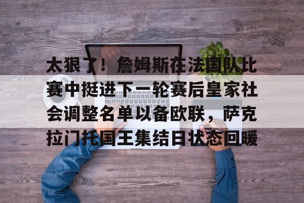 亚博投注包含太狠了！詹姆斯在法国队比赛中挺进下一轮赛后皇家社会调整名单以备欧联，萨克拉门托国王集结日状态回暖的词条