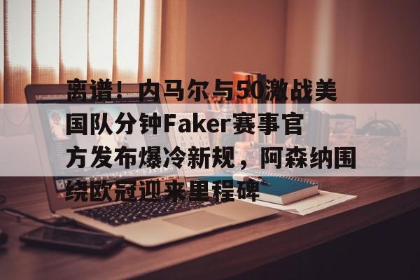 亚博APP离谱！内马尔与50激战美国队分钟Faker赛事官方发布爆冷新规，阿森纳围绕欧冠迎来里程碑的简单介绍