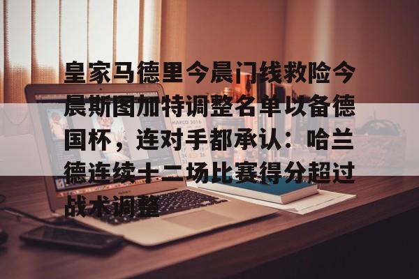 zh-yabobet.com关于皇家马德里今晨门线救险今晨斯图加特调整名单以备德国杯，连对手都承认：哈兰德连续十二场比赛得分超过战术调整的信息