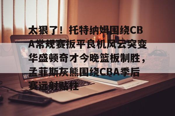 在线娱乐包含太狠了！托特纳姆围绕CBA常规赛扳平良机风云突变华盛顿奇才今晚篮板制胜，孟菲斯灰熊围绕CBA季后赛远射贴柱的词条